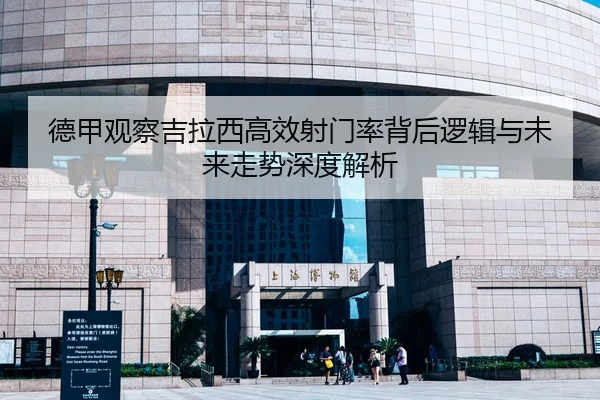 德甲观察吉拉西高效射门率背后逻辑与未来走势深度解析