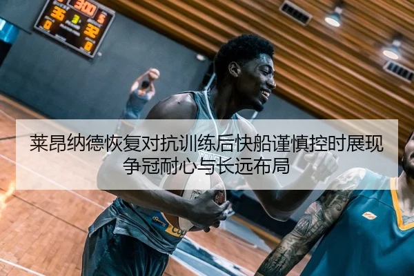 莱昂纳德恢复对抗训练后快船谨慎控时展现争冠耐心与长远布局