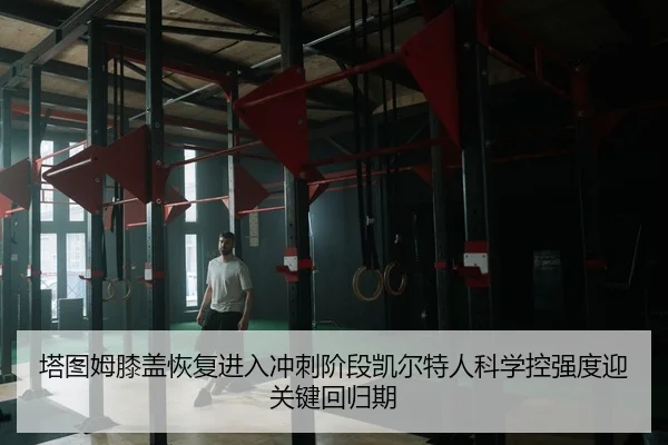 塔图姆膝盖恢复进入冲刺阶段凯尔特人科学控强度迎关键回归期
